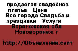 продается свадебное платье › Цена ­ 4 500 - Все города Свадьба и праздники » Услуги   . Воронежская обл.,Нововоронеж г.